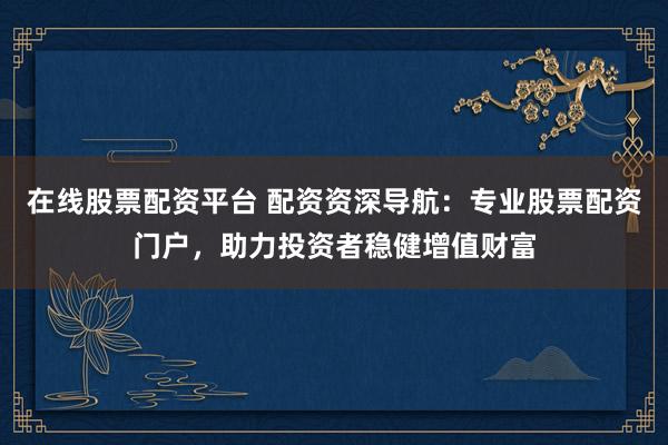 在线股票配资平台 配资资深导航：专业股票配资门户，助力投资者稳健增值财富