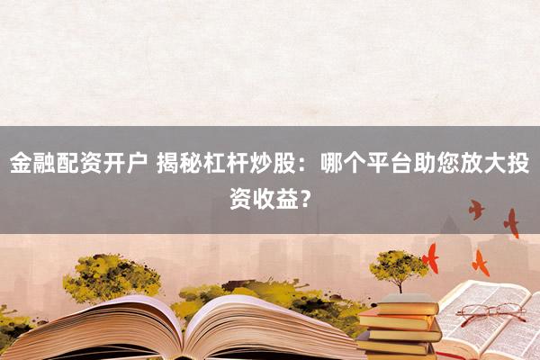 金融配资开户 揭秘杠杆炒股：哪个平台助您放大投资收益？