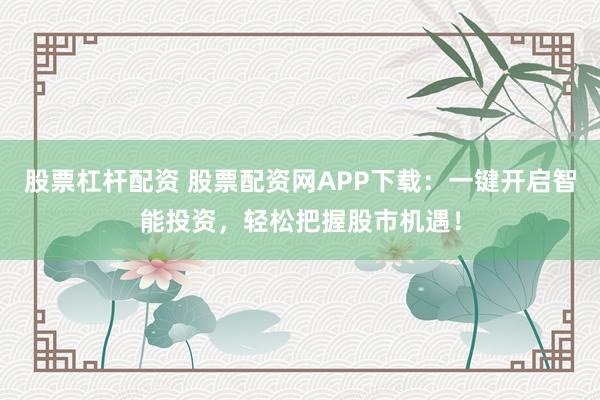 股票杠杆配资 股票配资网APP下载：一键开启智能投资，轻松把握股市机遇！