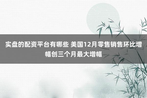 实盘的配资平台有哪些 美国12月零售销售环比增幅创三个月最大增幅