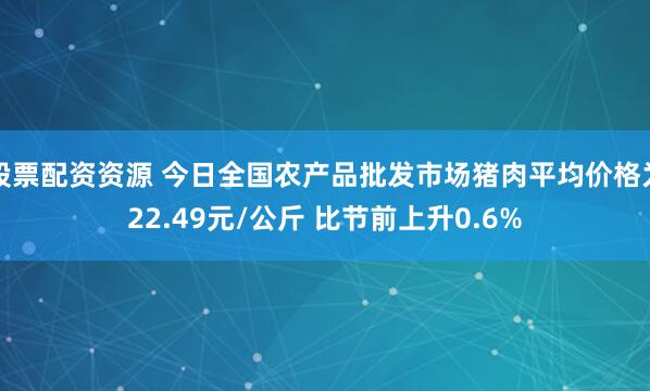 股票配资资源 今日全国农产品批发市场猪肉平均价格为22.49元/公斤 比节前上升0.6%