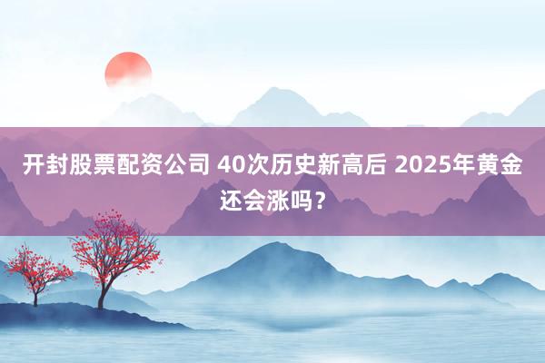开封股票配资公司 40次历史新高后 2025年黄金还会涨吗？