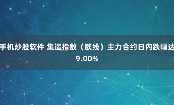 手机炒股软件 集运指数（欧线）主力合约日内跌幅达9.00%