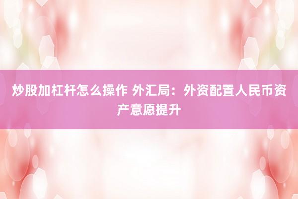 炒股加杠杆怎么操作 外汇局：外资配置人民币资产意愿提升