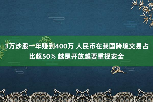 3万炒股一年赚到400万 人民币在我国跨境交易占比超50% 越是开放越要重视安全