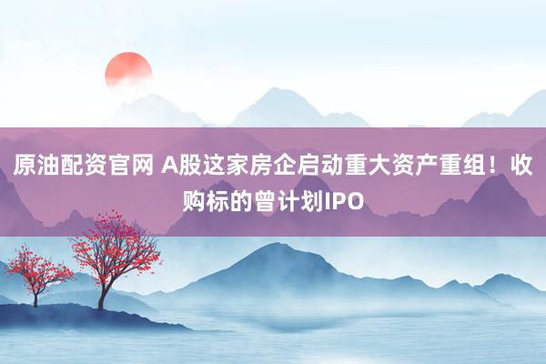 原油配资官网 A股这家房企启动重大资产重组！收购标的曾计划IPO