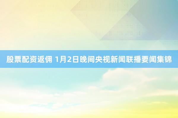 股票配资返佣 1月2日晚间央视新闻联播要闻集锦