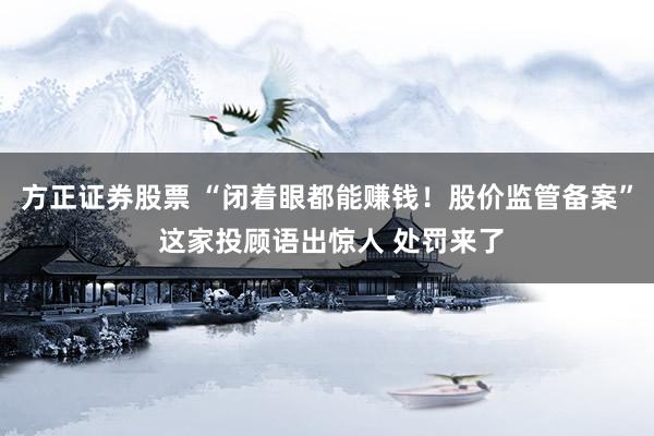 方正证券股票 “闭着眼都能赚钱！股价监管备案” 这家投顾语出惊人 处罚来了