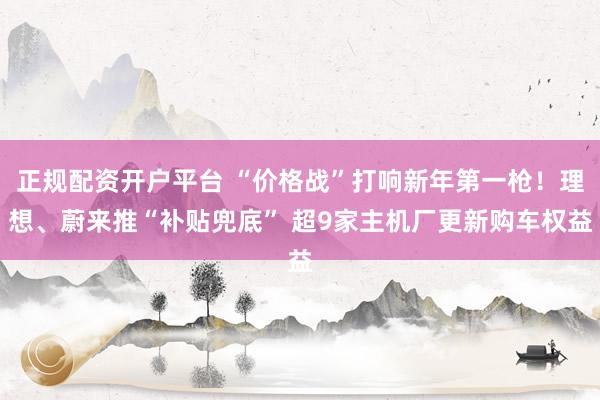 正规配资开户平台 “价格战”打响新年第一枪！理想、蔚来推“补贴兜底” 超9家主机厂更新购车权益
