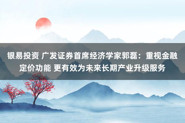 银易投资 广发证券首席经济学家郭磊：重视金融定价功能 更有效为未来长期产业升级服务