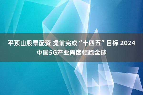 平顶山股票配资 提前完成“十四五”目标 2024中国5G产业再度领跑全球