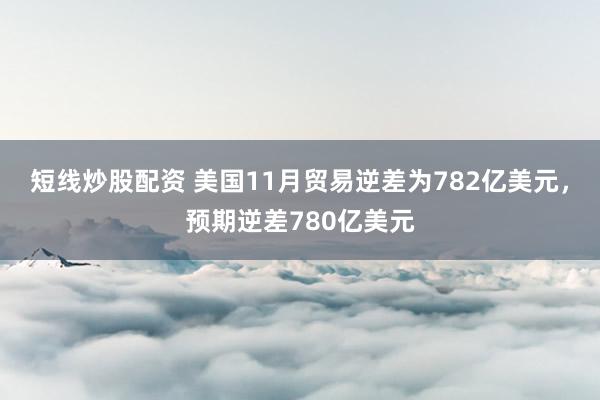 短线炒股配资 美国11月贸易逆差为782亿美元，预期逆差780亿美元