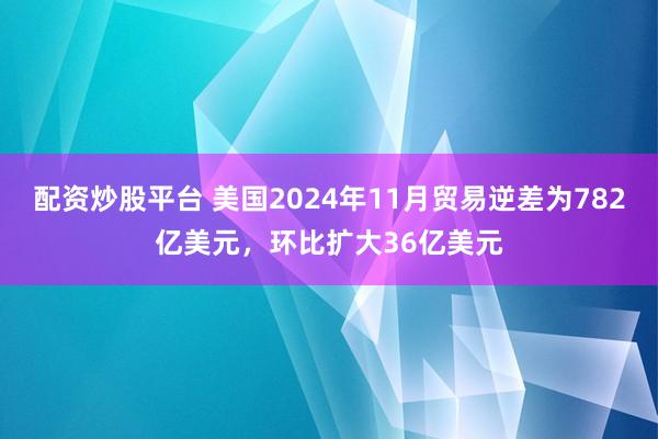 配资炒股平台 美国2024年11月贸易逆差为782亿美元，环比扩大36亿美元