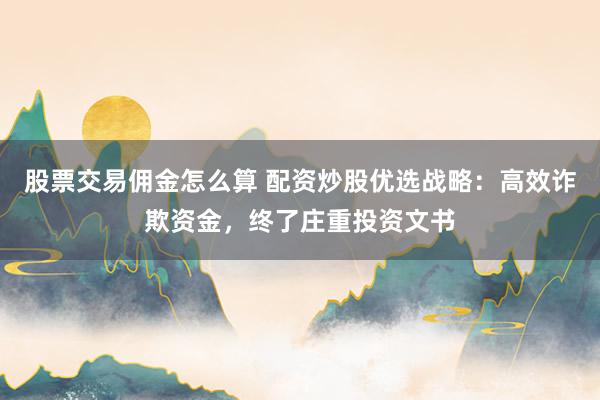 股票交易佣金怎么算 配资炒股优选战略：高效诈欺资金，终了庄重投资文书