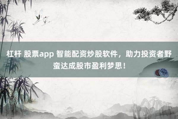 杠杆 股票app 智能配资炒股软件，助力投资者野蛮达成股市盈利梦思！