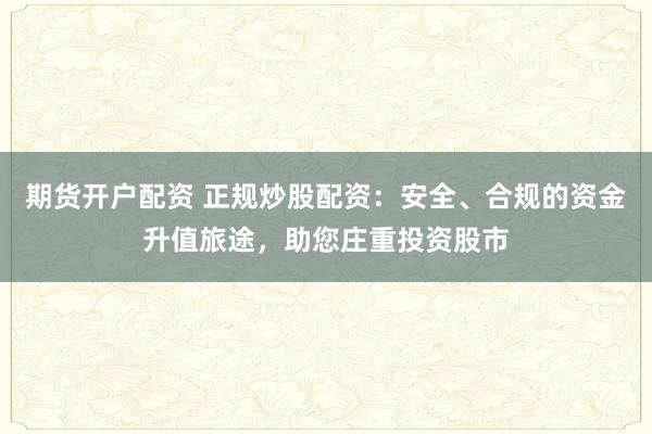 期货开户配资 正规炒股配资：安全、合规的资金升值旅途，助您庄重投资股市