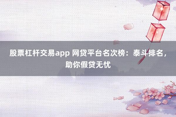 股票杠杆交易app 网贷平台名次榜：泰斗排名，助你假贷无忧