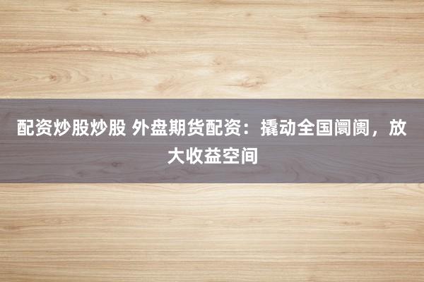 配资炒股炒股 外盘期货配资：撬动全国阛阓，放大收益空间