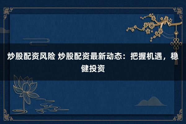 炒股配资风险 炒股配资最新动态：把握机遇，稳健投资