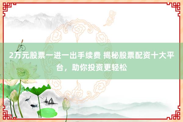 2万元股票一进一出手续费 揭秘股票配资十大平台，助你投资更轻松