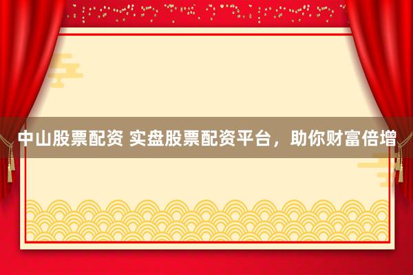 中山股票配资 实盘股票配资平台，助你财富倍增