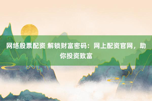 网络股票配资 解锁财富密码：网上配资官网，助你投资致富