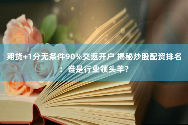 期货+1分无条件90%交返开户 揭秘炒股配资排名：谁是行业领头羊？