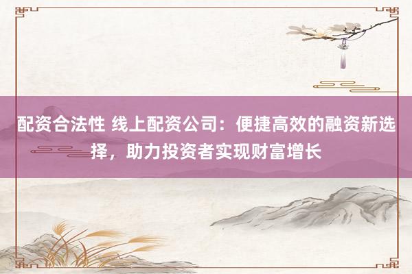 配资合法性 线上配资公司：便捷高效的融资新选择，助力投资者实现财富增长