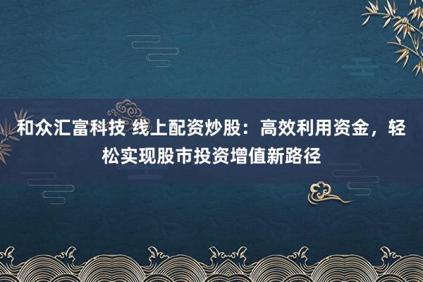 和众汇富科技 线上配资炒股：高效利用资金，轻松实现股市投资增值新路径