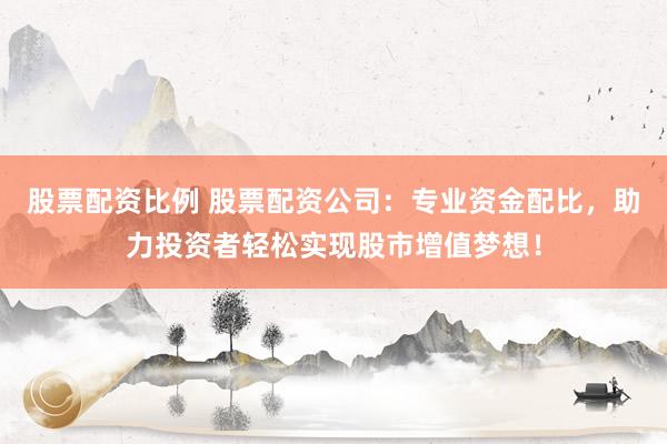 股票配资比例 股票配资公司：专业资金配比，助力投资者轻松实现股市增值梦想！