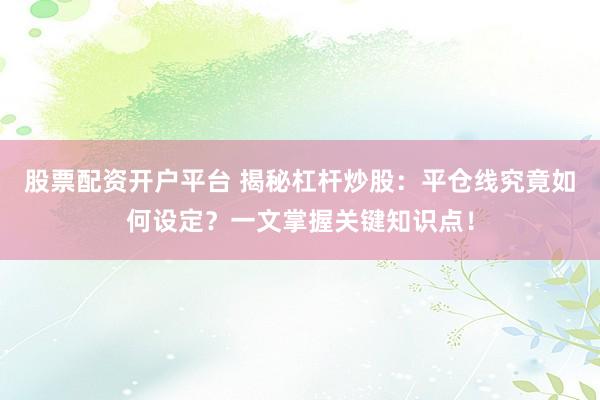 股票配资开户平台 揭秘杠杆炒股：平仓线究竟如何设定？一文掌握关键知识点！