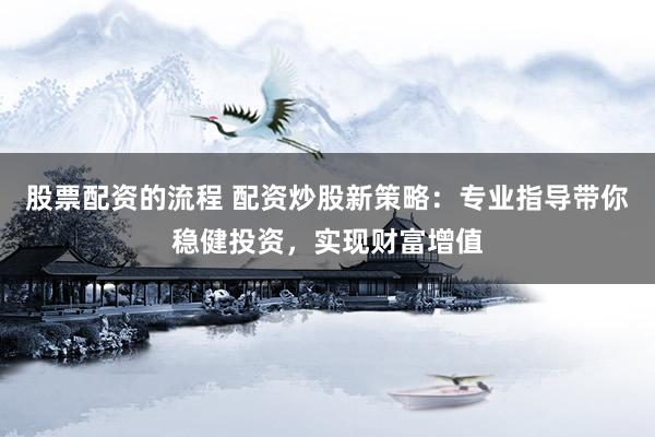 股票配资的流程 配资炒股新策略：专业指导带你稳健投资，实现财富增值