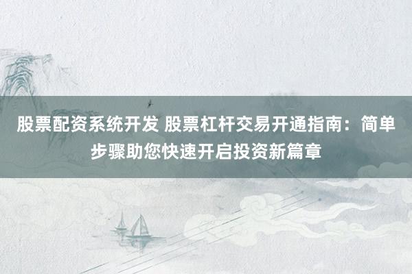 股票配资系统开发 股票杠杆交易开通指南：简单步骤助您快速开启投资新篇章