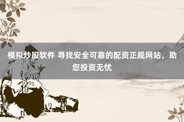 模拟炒股软件 寻找安全可靠的配资正规网站，助您投资无忧