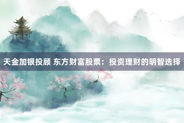 天金加银投顾 东方财富股票：投资理财的明智选择