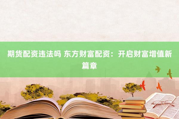 期货配资违法吗 东方财富配资：开启财富增值新篇章