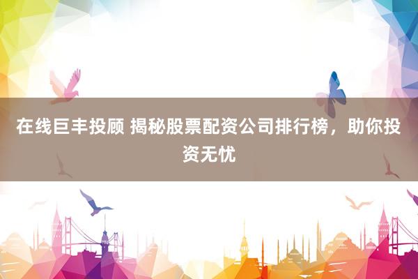 在线巨丰投顾 揭秘股票配资公司排行榜，助你投资无忧