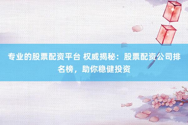 专业的股票配资平台 权威揭秘：股票配资公司排名榜，助你稳健投资