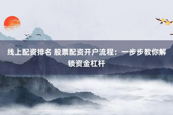 线上配资排名 股票配资开户流程：一步步教你解锁资金杠杆