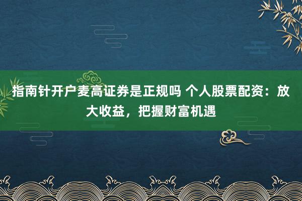 指南针开户麦高证券是正规吗 个人股票配资：放大收益，把握财富机遇