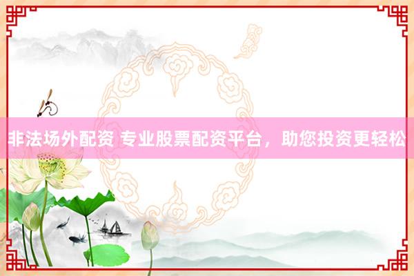 非法场外配资 专业股票配资平台，助您投资更轻松