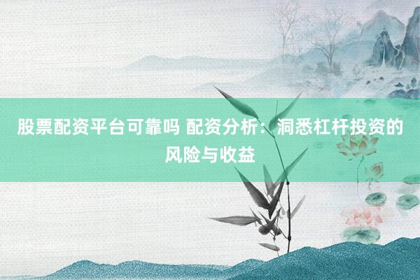 股票配资平台可靠吗 配资分析：洞悉杠杆投资的风险与收益