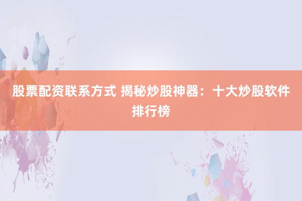 股票配资联系方式 揭秘炒股神器：十大炒股软件排行榜