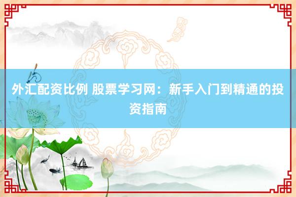 外汇配资比例 股票学习网：新手入门到精通的投资指南