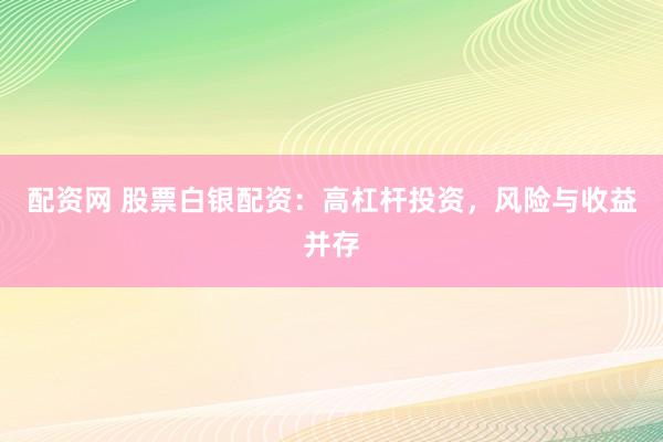 配资网 股票白银配资：高杠杆投资，风险与收益并存