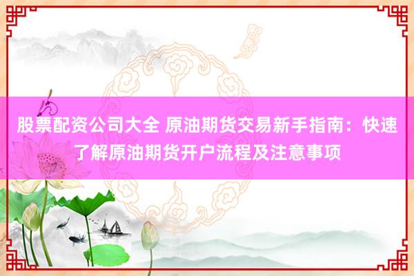 股票配资公司大全 原油期货交易新手指南：快速了解原油期货开户流程及注意事项