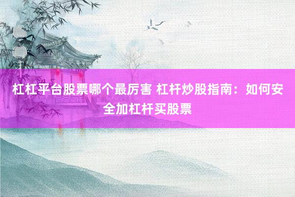 杠杠平台股票哪个最厉害 杠杆炒股指南：如何安全加杠杆买股票