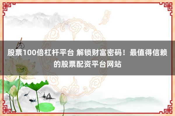 股票100倍杠杆平台 解锁财富密码！最值得信赖的股票配资平台网站