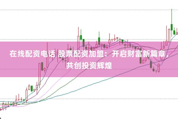 在线配资电话 股票配资加盟：开启财富新篇章，共创投资辉煌