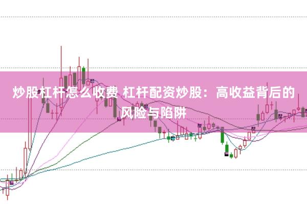 炒股杠杆怎么收费 杠杆配资炒股：高收益背后的风险与陷阱